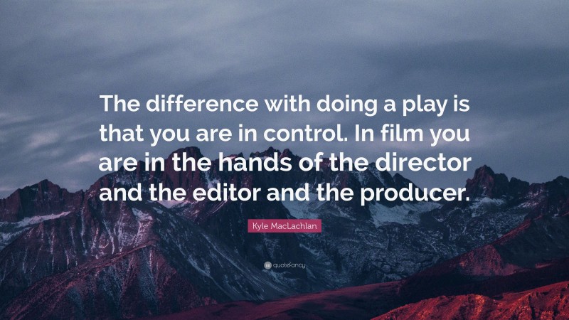 Kyle MacLachlan Quote: “The difference with doing a play is that you are in control. In film you are in the hands of the director and the editor and the producer.”
