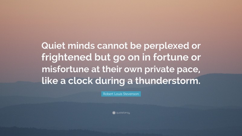 Robert Louis Stevenson Quote: “Quiet minds cannot be perplexed or frightened but go on in fortune or misfortune at their own private pace, like a clock during a thunderstorm.”