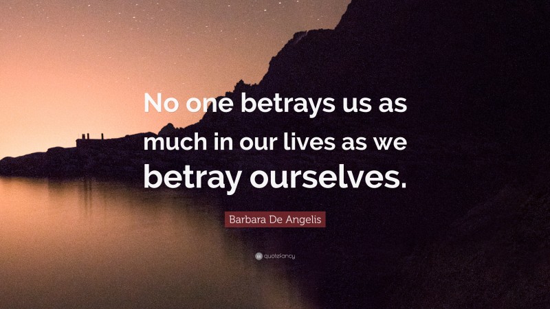 Barbara De Angelis Quote: “No one betrays us as much in our lives as we betray ourselves.”