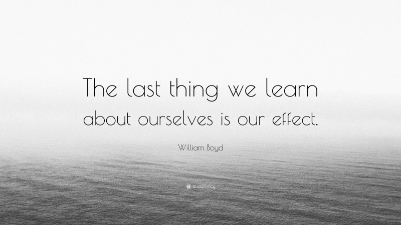 William Boyd Quote: “The last thing we learn about ourselves is our effect.”