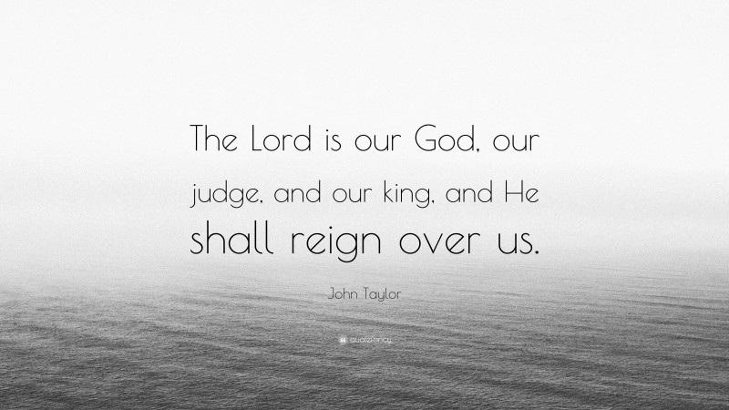 John Taylor Quote: “The Lord is our God, our judge, and our king, and He shall reign over us.”