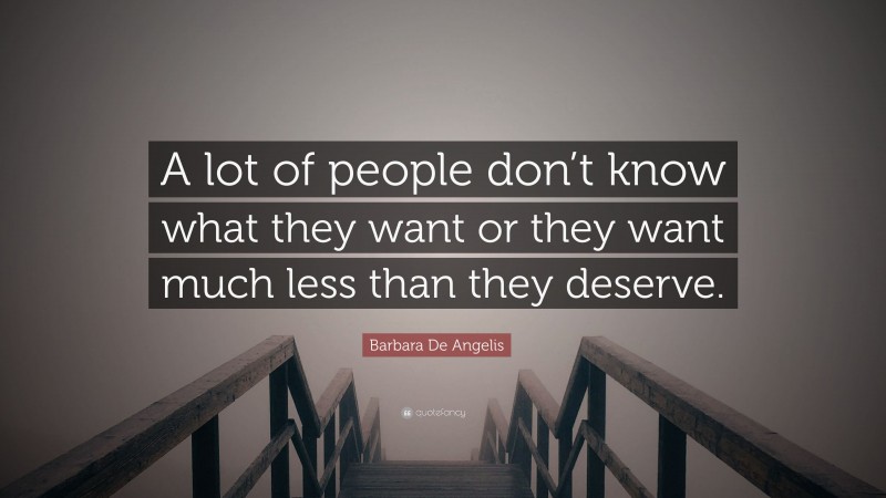 Barbara De Angelis Quote: “A lot of people don’t know what they want or they want much less than they deserve.”