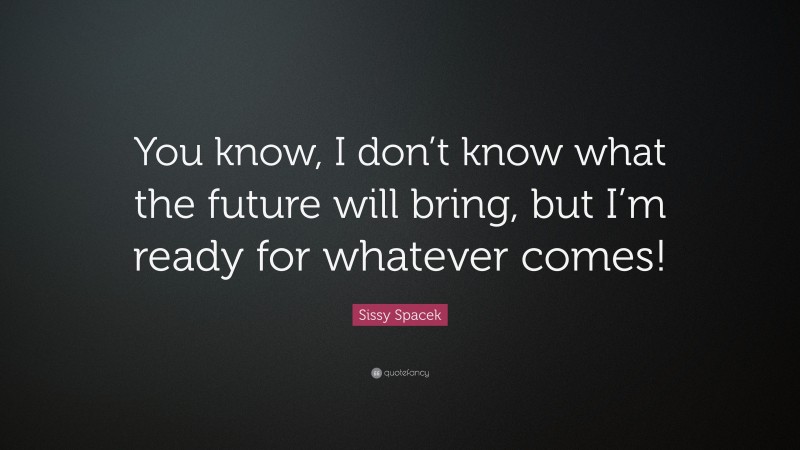 Sissy Spacek Quote: “You know, I don’t know what the future will bring, but I’m ready for whatever comes!”