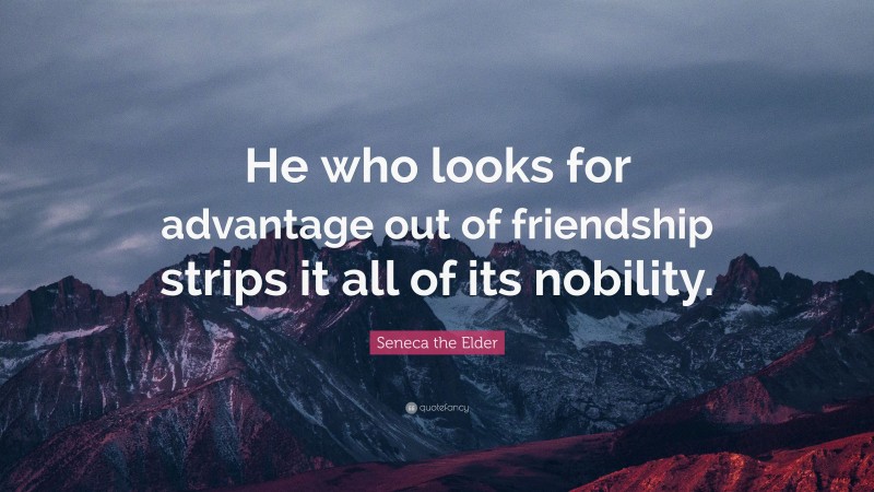 Seneca the Elder Quote: “He who looks for advantage out of friendship strips it all of its nobility.”