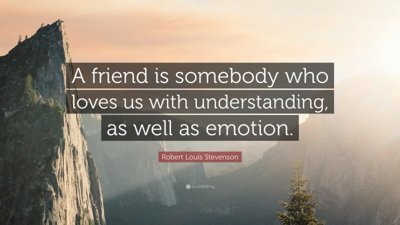 Robert Louis Stevenson Quote: “A friend is somebody who loves us with understanding, as well as emotion.”