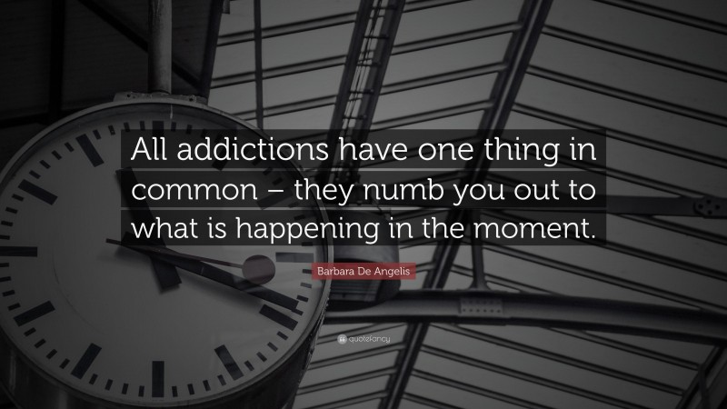 Barbara De Angelis Quote: “All addictions have one thing in common – they numb you out to what is happening in the moment.”