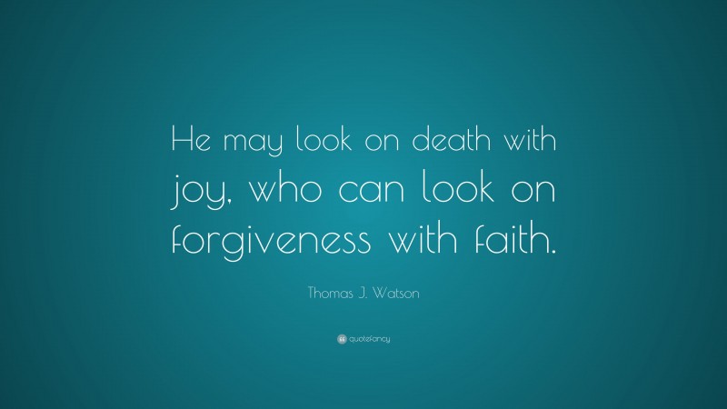 Thomas J. Watson Quote: “He may look on death with joy, who can look on forgiveness with faith.”