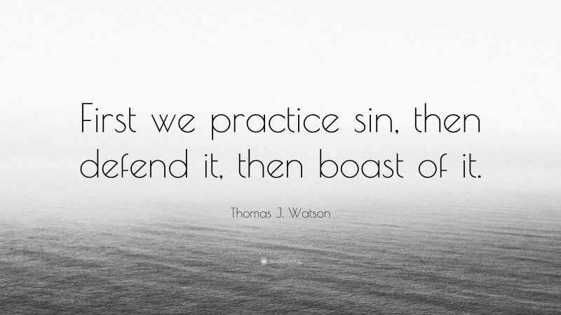 Thomas J. Watson Quote: “First we practice sin, then defend it, then boast of it.”