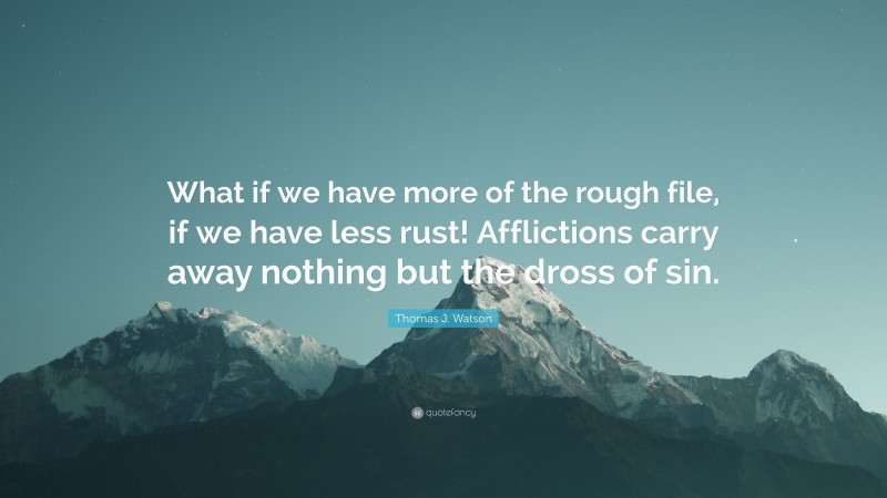Thomas J. Watson Quote: “What if we have more of the rough file, if we have less rust! Afflictions carry away nothing but the dross of sin.”