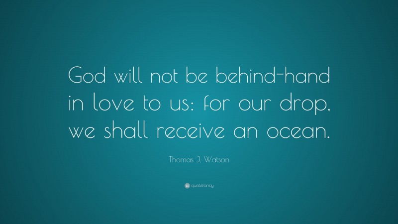 Thomas J. Watson Quote: “God will not be behind-hand in love to us: for our drop, we shall receive an ocean.”