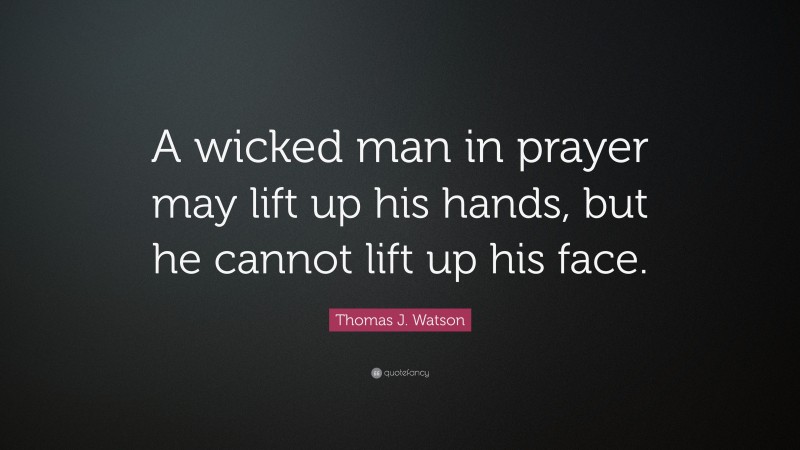Thomas J. Watson Quote: “A wicked man in prayer may lift up his hands, but he cannot lift up his face.”