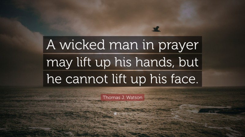 Thomas J. Watson Quote: “A wicked man in prayer may lift up his hands, but he cannot lift up his face.”