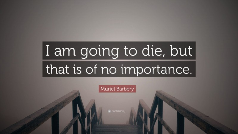 Muriel Barbery Quote: “I am going to die, but that is of no importance.”