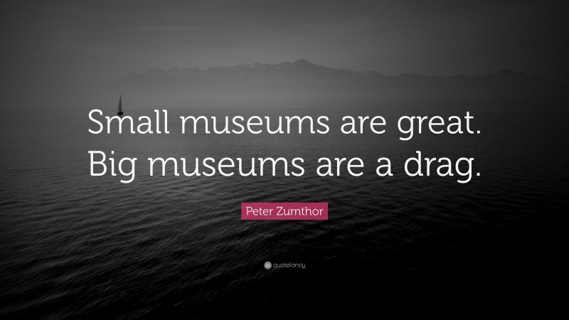 Peter Zumthor Quote: “Small museums are great. Big museums are a drag.”