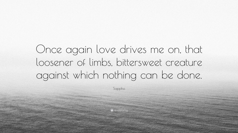 Sappho Quote: “Once again love drives me on, that loosener of limbs, bittersweet creature against which nothing can be done.”