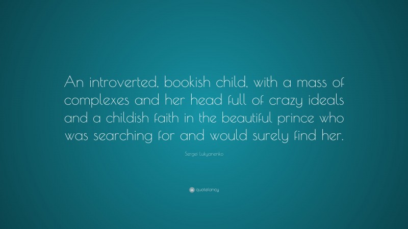 Sergei Lukyanenko Quote: “An introverted, bookish child, with a mass of complexes and her head full of crazy ideals and a childish faith in the beautiful prince who was searching for and would surely find her.”