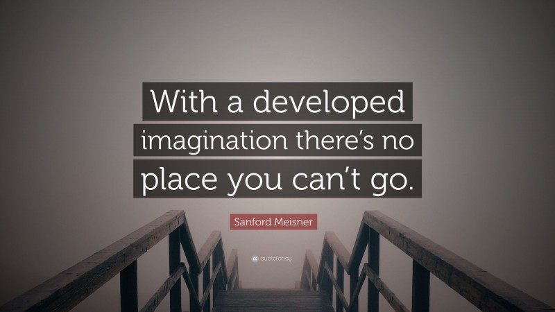 Sanford Meisner Quote: “With a developed imagination there’s no place you can’t go.”