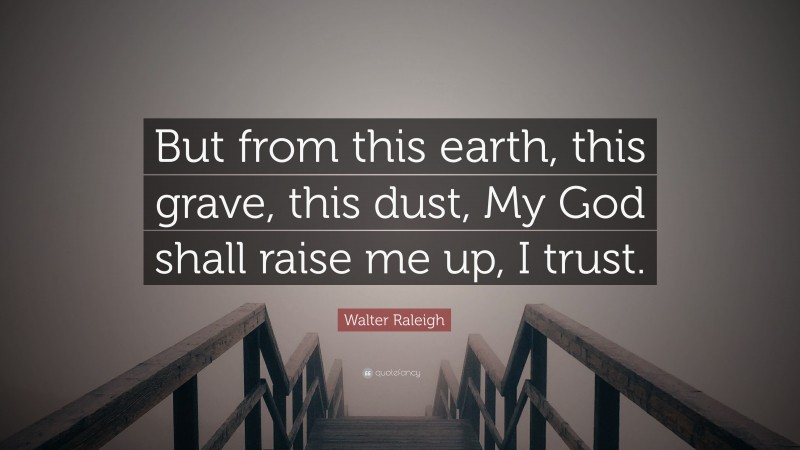 Walter Raleigh Quote: “But from this earth, this grave, this dust, My God shall raise me up, I trust.”