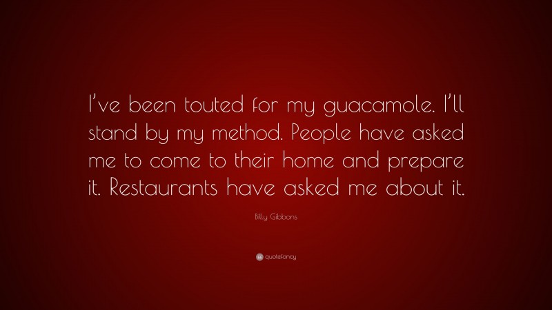 Billy Gibbons Quote: “I’ve been touted for my guacamole. I’ll stand by my method. People have asked me to come to their home and prepare it. Restaurants have asked me about it.”