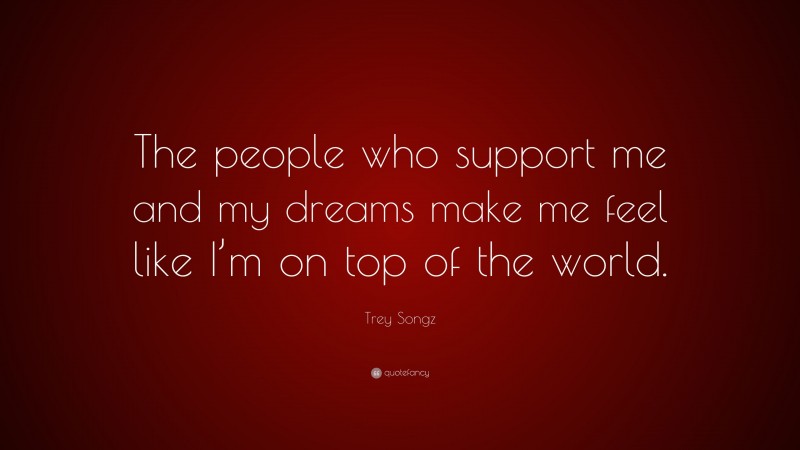 Trey Songz Quote: “The people who support me and my dreams make me feel like I’m on top of the world.”