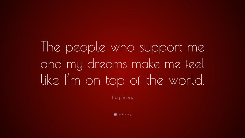 Trey Songz Quote: “The people who support me and my dreams make me feel like I’m on top of the world.”