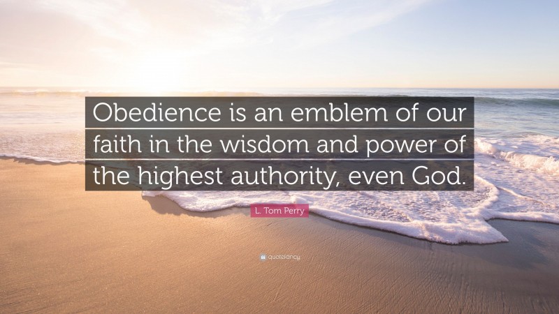 L. Tom Perry Quote: “Obedience is an emblem of our faith in the wisdom and power of the highest authority, even God.”