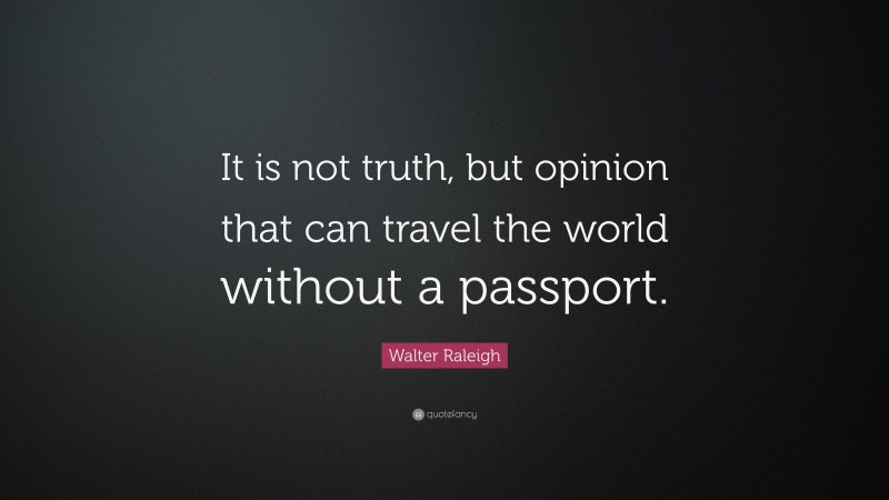 Walter Raleigh Quote: “It is not truth, but opinion that can travel the world without a passport.”