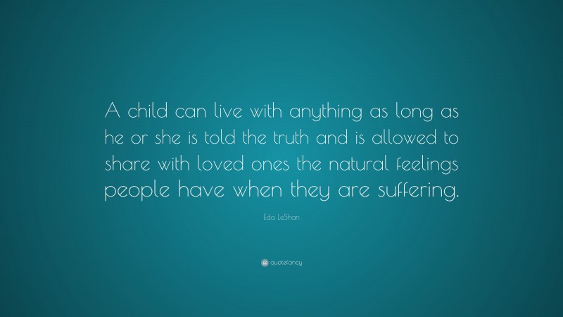 Eda LeShan Quote: “A child can live with anything as long as he or she is told the truth and is allowed to share with loved ones the natural feelings people have when they are suffering.”