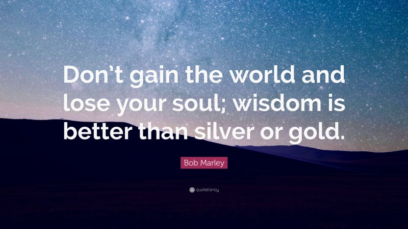 Bob Marley Quote: “Don’t gain the world and lose your soul; wisdom is better than silver or gold.”