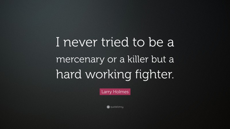 Larry Holmes Quote: “I never tried to be a mercenary or a killer but a hard working fighter.”