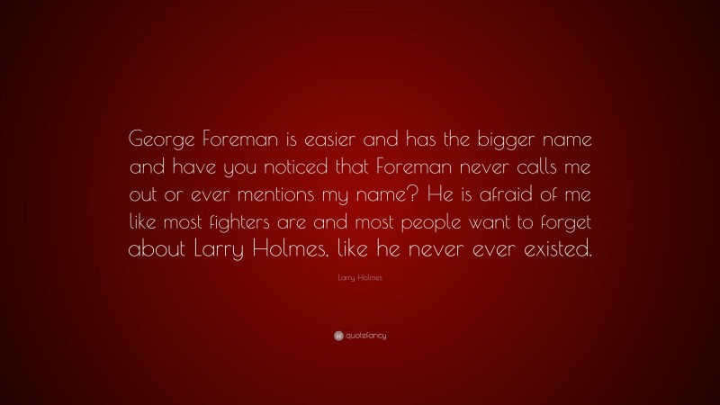 Larry Holmes Quote: “George Foreman is easier and has the bigger name and have you noticed that Foreman never calls me out or ever mentions my name? He is afraid of me like most fighters are and most people want to forget about Larry Holmes, like he never ever existed.”