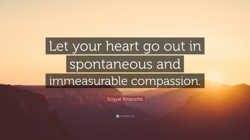 Sogyal Rinpoche Quote: “Let your heart go out in spontaneous and immeasurable compassion.”