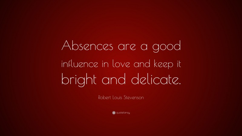 Robert Louis Stevenson Quote: “Absences are a good influence in love and keep it bright and delicate.”
