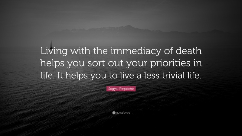 Sogyal Rinpoche Quote: “Living with the immediacy of death helps you sort out your priorities in life. It helps you to live a less trivial life.”