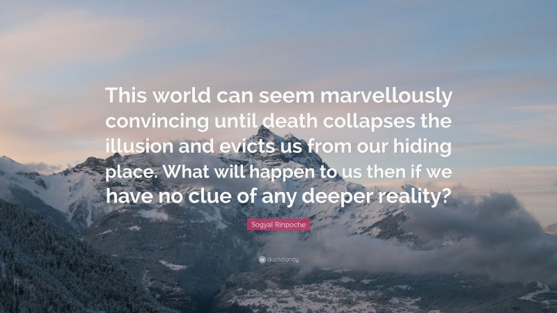 Sogyal Rinpoche Quote: “This world can seem marvellously convincing until death collapses the illusion and evicts us from our hiding place. What will happen to us then if we have no clue of any deeper reality?”