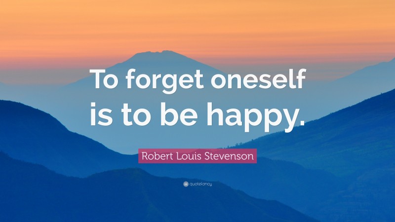 Robert Louis Stevenson Quote: “To forget oneself is to be happy.”