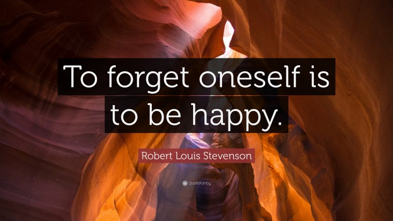 Robert Louis Stevenson Quote: “To forget oneself is to be happy.”