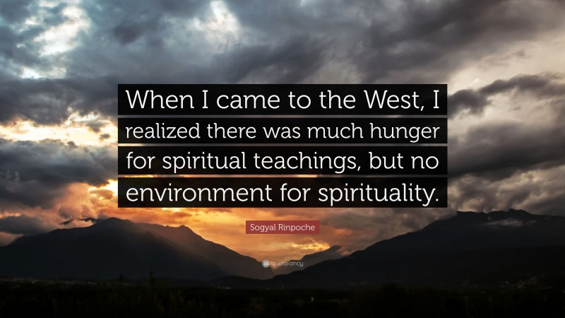 Sogyal Rinpoche Quote: “When I came to the West, I realized there was much hunger for spiritual teachings, but no environment for spirituality.”