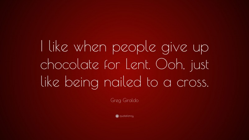 Greg Giraldo Quote: “I like when people give up chocolate for Lent. Ooh, just like being nailed to a cross.”