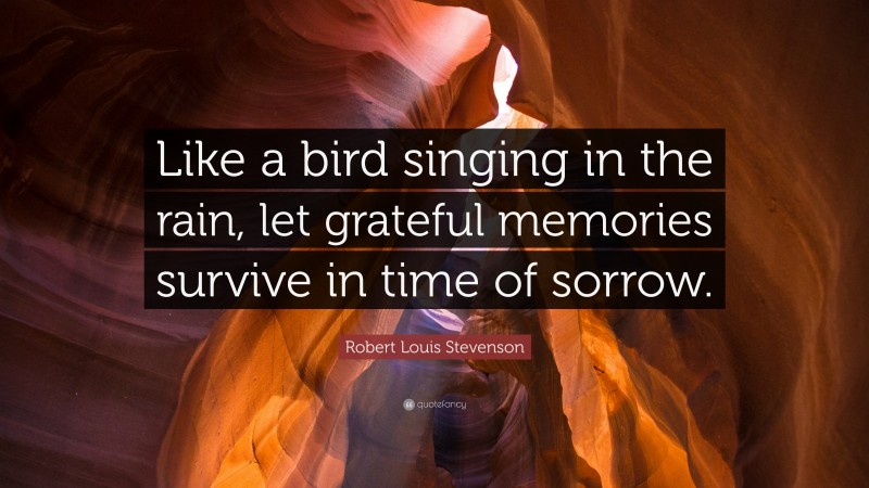 Robert Louis Stevenson Quote: “Like a bird singing in the rain, let grateful memories survive in time of sorrow.”