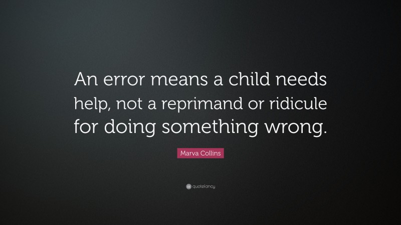 Marva Collins Quote: “An error means a child needs help, not a reprimand or ridicule for doing something wrong.”