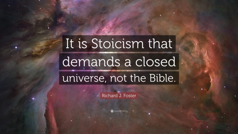 Richard J. Foster Quote: “It is Stoicism that demands a closed universe, not the Bible.”