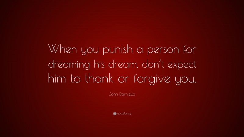 John Darnielle Quote: “When you punish a person for dreaming his dream, don’t expect him to thank or forgive you.”