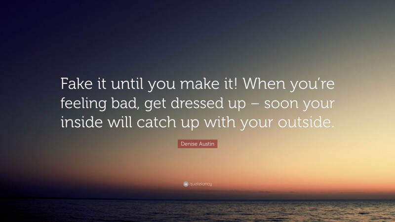 Denise Austin Quote: “Fake it until you make it! When you’re feeling bad, get dressed up – soon your inside will catch up with your outside.”