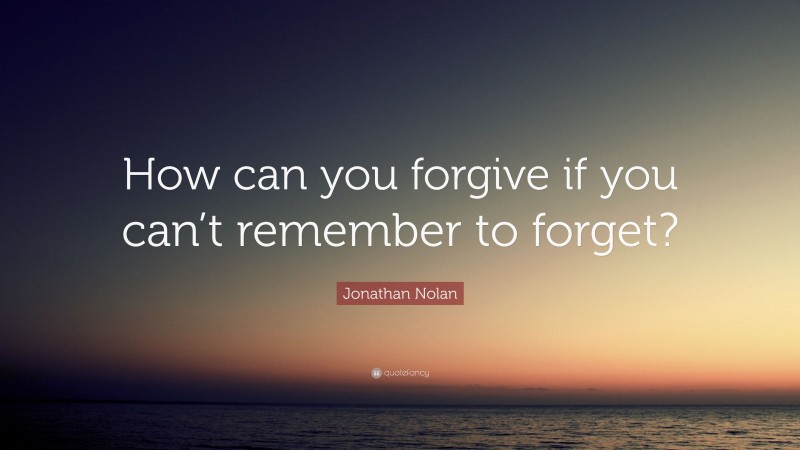 Jonathan Nolan Quote: “How can you forgive if you can’t remember to forget?”