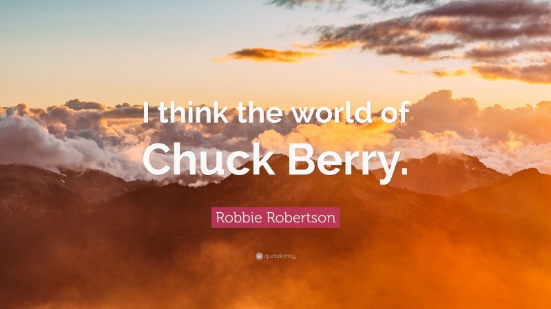 Robbie Robertson Quote: “I think the world of Chuck Berry.”