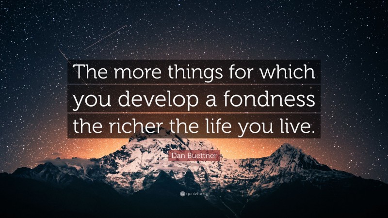 Dan Buettner Quote: “The more things for which you develop a fondness the richer the life you live.”