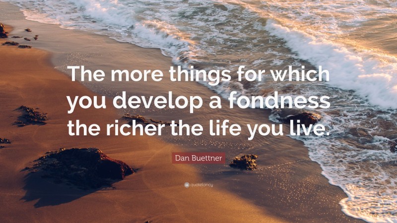 Dan Buettner Quote: “The more things for which you develop a fondness the richer the life you live.”