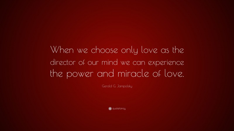 Gerald G. Jampolsky Quote: “When we choose only love as the director of our mind we can experience the power and miracle of love.”