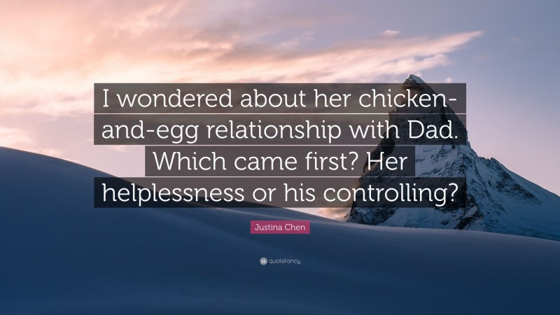 Justina Chen Quote: “I wondered about her chicken-and-egg relationship with Dad. Which came first? Her helplessness or his controlling?”